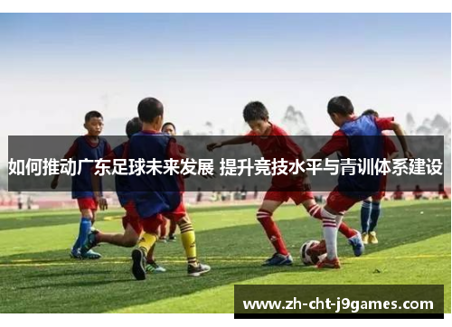 如何推动广东足球未来发展 提升竞技水平与青训体系建设 如何推动广东足球未来发展 提升竞技水平与青训体系建设