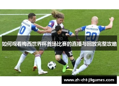 如何观看梅西世界杯首场比赛的直播与回放完整攻略 如何观看梅西世界杯首场比赛的直播与回放完整攻略