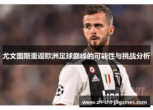 尤文图斯重返欧洲足球巅峰的可能性与挑战分析