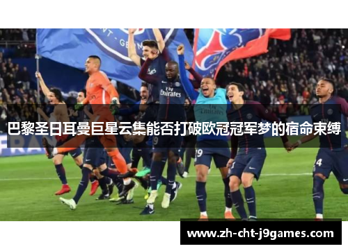 巴黎圣日耳曼巨星云集能否打破欧冠冠军梦的宿命束缚 巴黎圣日耳曼巨星云集能否打破欧冠冠军梦的宿命束缚