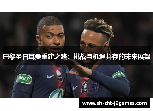 巴黎圣日耳曼重建之路:挑战与机遇并存的未来展望 巴黎圣日耳曼重建之路:挑战与机遇并存的未来展望