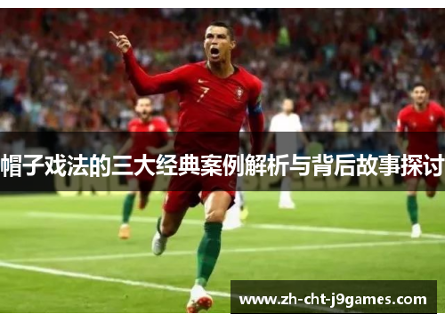 帽子戏法的三大经典案例解析与背后故事探讨 帽子戏法的三大经典案例解析与背后故事探讨