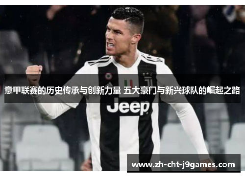 意甲联赛的历史传承与创新力量 五大豪门与新兴球队的崛起之路 意甲联赛的历史传承与创新力量 五大豪门与新兴球队的崛起之路