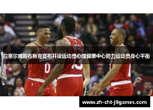 拉塞尔威斯布鲁克宣布开设运动员心理健康中心助力运动员身心平衡 拉塞尔威斯布鲁克宣布开设运动员心理健康中心助力运动员身心平衡