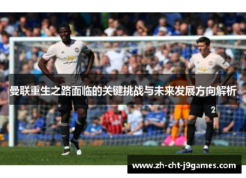 曼联重生之路面临的关键挑战与未来发展方向解析