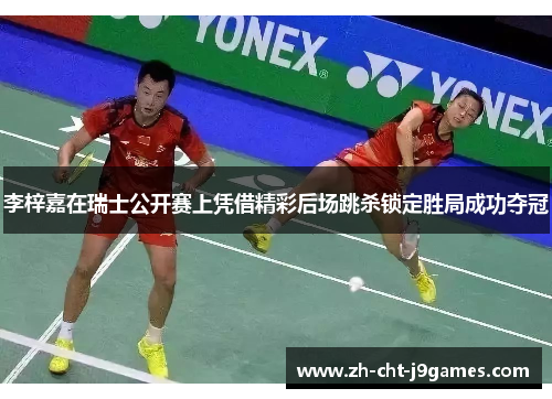 李梓嘉在瑞士公开赛上凭借精彩后场跳杀锁定胜局成功夺冠 李梓嘉在瑞士公开赛上凭借精彩后场跳杀锁定胜局成功夺冠