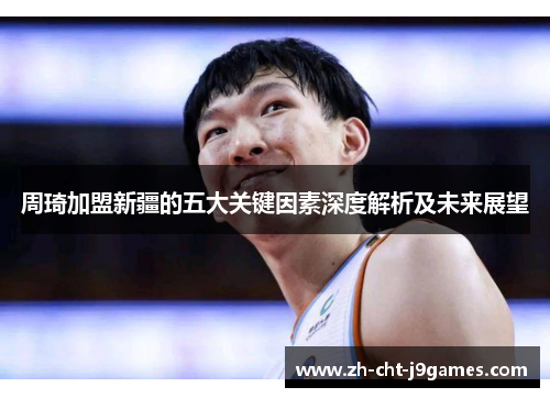 周琦加盟新疆的五大关键因素深度解析及未来展望 周琦加盟新疆的五大关键因素深度解析及未来展望