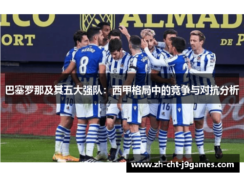 巴塞罗那及其五大强队:西甲格局中的竞争与对抗分析 巴塞罗那及其五大强队:西甲格局中的竞争与对抗分析