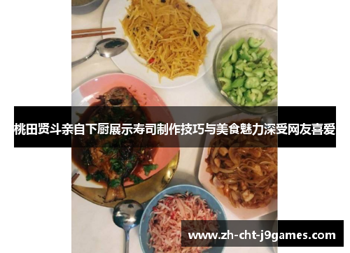 桃田贤斗亲自下厨展示寿司制作技巧与美食魅力深受网友喜爱