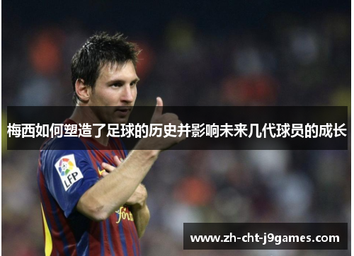 梅西如何塑造了足球的历史并影响未来几代球员的成长