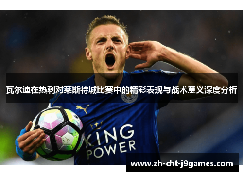 瓦尔迪在热刺对莱斯特城比赛中的精彩表现与战术意义深度分析