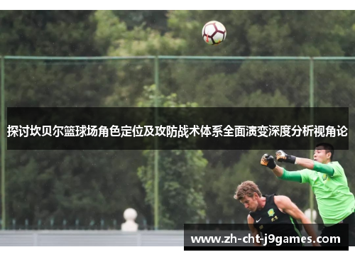 探讨坎贝尔篮球场角色定位及攻防战术体系全面演变深度分析视角论 探讨坎贝尔篮球场角色定位及攻防战术体系全面演变深度分析视角论