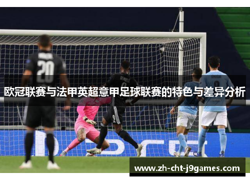 欧冠联赛与法甲英超意甲足球联赛的特色与差异分析