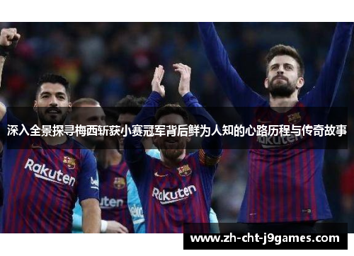 深入全景探寻梅西斩获小赛冠军背后鲜为人知的心路历程与传奇故事