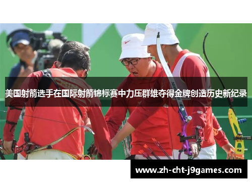 美国射箭选手在国际射箭锦标赛中力压群雄夺得金牌创造历史新纪录 美国射箭选手在国际射箭锦标赛中力压群雄夺得金牌创造历史新纪录