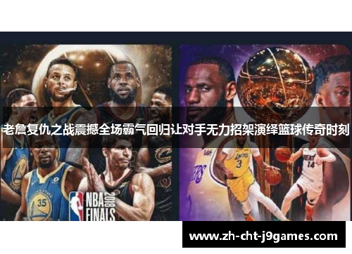 老詹复仇之战震撼全场霸气回归让对手无力招架演绎篮球传奇时刻 老詹复仇之战震撼全场霸气回归让对手无力招架演绎篮球传奇时刻