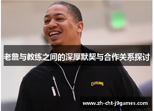 老詹与教练之间的深厚默契与合作关系探讨 老詹与教练之间的深厚默契与合作关系探讨
