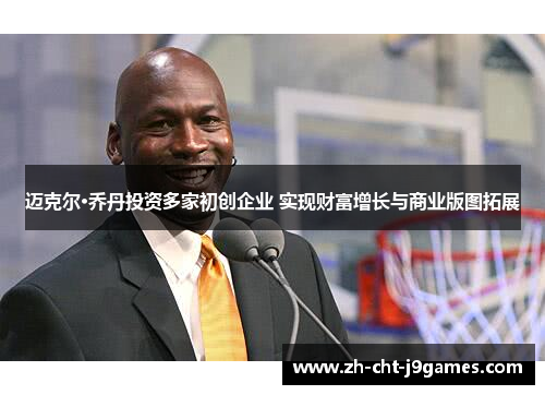 迈克尔·乔丹投资多家初创企业 实现财富增长与商业版图拓展