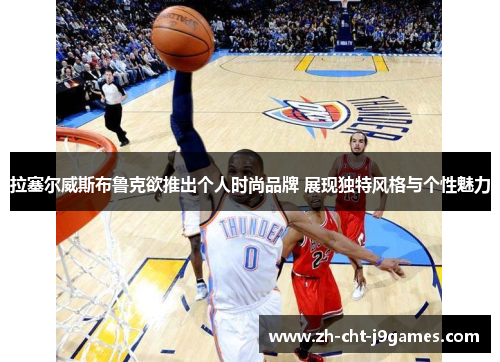 拉塞尔威斯布鲁克欲推出个人时尚品牌 展现独特风格与个性魅力 拉塞尔威斯布鲁克欲推出个人时尚品牌 展现独特风格与个性魅力