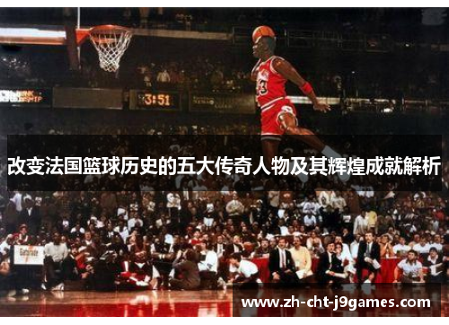 改变法国篮球历史的五大传奇人物及其辉煌成就解析