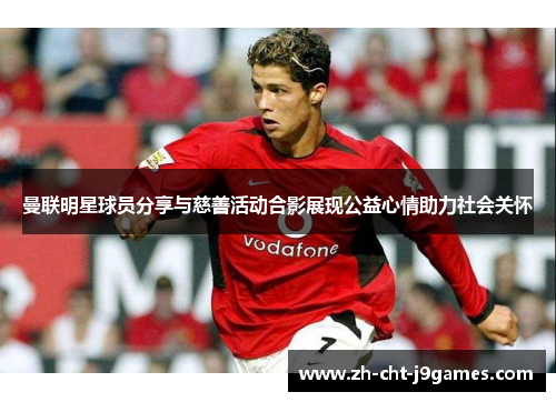 曼联明星球员分享与慈善活动合影展现公益心情助力社会关怀