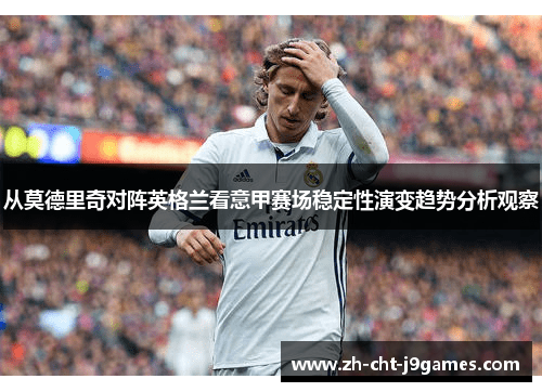 从莫德里奇对阵英格兰看意甲赛场稳定性演变趋势分析观察