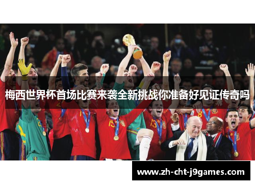 梅西世界杯首场比赛来袭全新挑战你准备好见证传奇吗