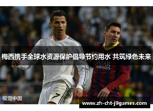 梅西携手全球水资源保护倡导节约用水 共筑绿色未来