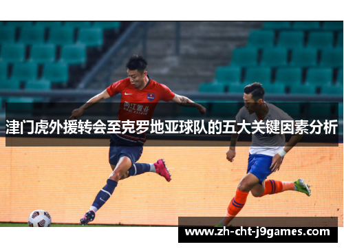 津门虎外援转会至克罗地亚球队的五大关键因素分析