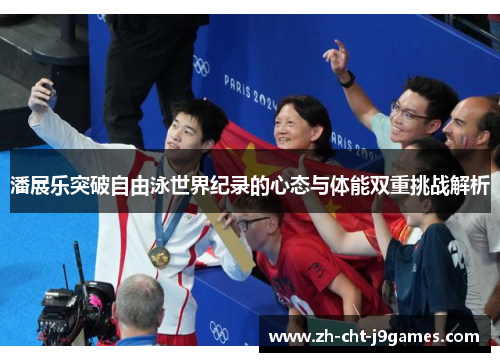 潘展乐突破自由泳世界纪录的心态与体能双重挑战解析 潘展乐突破自由泳世界纪录的心态与体能双重挑战解析