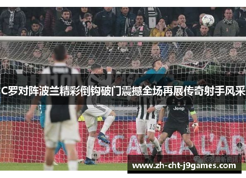 C罗对阵波兰精彩倒钩破门震撼全场再展传奇射手风采