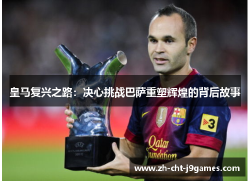 皇马复兴之路:决心挑战巴萨重塑辉煌的背后故事 皇马复兴之路:决心挑战巴萨重塑辉煌的背后故事