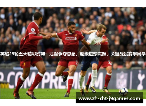 英超29轮五大精彩时刻：冠军争夺悬念、超级进球震撼、关键战役赛事风暴