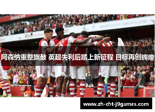 阿森纳重整旗鼓 英超失利后踏上新征程 目标再创辉煌
