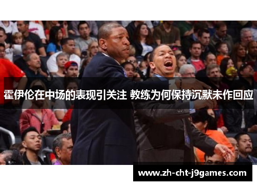 霍伊伦在中场的表现引关注 教练为何保持沉默未作回应 霍伊伦在中场的表现引关注 教练为何保持沉默未作回应