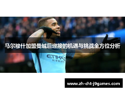 马尔穆什加盟曼城后迎接的机遇与挑战全方位分析