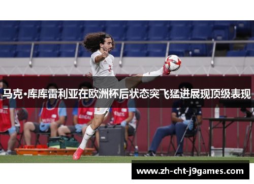 马克·库库雷利亚在欧洲杯后状态突飞猛进展现顶级表现
