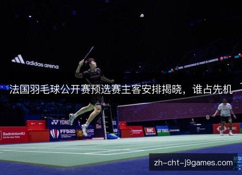 法国羽毛球公开赛预选赛主客安排揭晓，谁占先机
