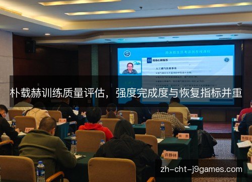 朴载赫训练质量评估,强度完成度与恢复指标并重 朴载赫训练质量评估,强度完成度与恢复指标并重