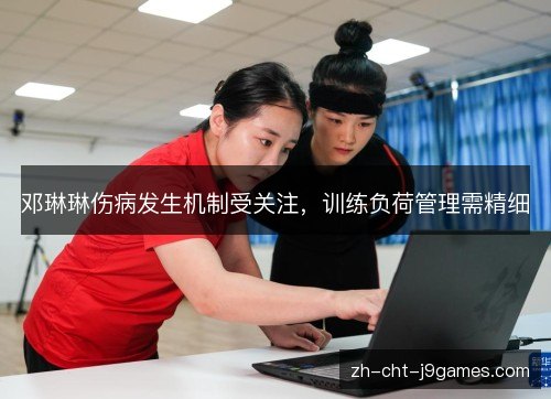 邓琳琳伤病发生机制受关注，训练负荷管理需精细