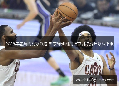 2026年老鹰的罚球改造 斯奈德如何用细节训练提升球队下限